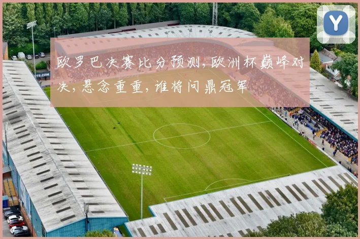 欧罗巴决赛比分预测,欧洲杯巅峰对决,悬念重重,谁将问鼎冠军