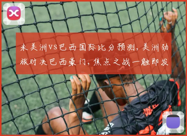米美洲vs巴西国际比分预测,美洲劲旅对决巴西豪门,焦点之战一触即发,悬念重重