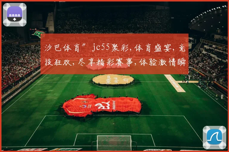 沙巴体育〃jc55聚彩,体育盛宴,竞技狂欢,尽享精彩赛事,体验激情瞬间。